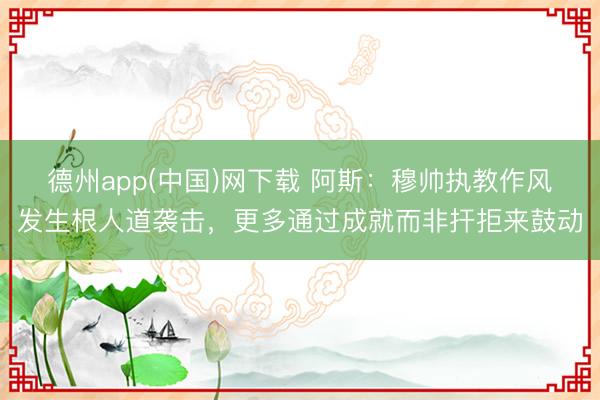 德州app(中国)网下载 阿斯：穆帅执教作风发生根人道袭击，更多通过成就而非扞拒来鼓动