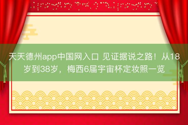 天天德州app中国网入口 见证据说之路!从18岁到38岁,梅西6届宇宙杯定妆照一览