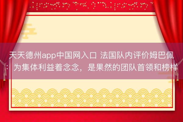 天天德州app中国网入口 法国队内评价姆巴佩：为集体利益着念念，是果然的团队首领和榜样