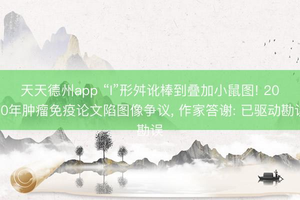 天天德州app “I”形舛讹棒到叠加小鼠图! 2020年肿瘤免疫论文陷图像争议， 作家答谢: 已驱动勘误