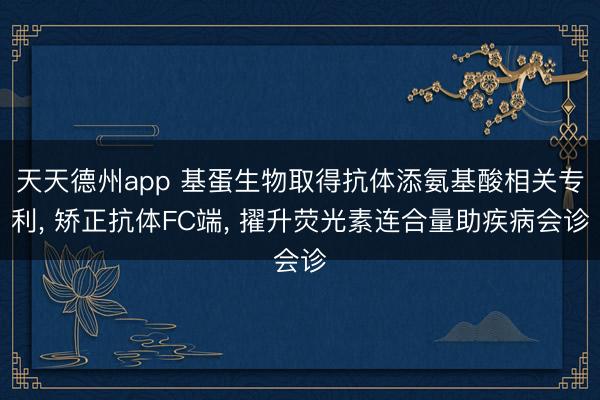 天天德州app 基蛋生物取得抗体添氨基酸相关专利， 矫正抗体FC端， 擢升荧光素连合量助疾病会诊