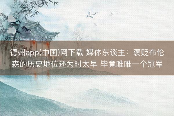 德州app(中国)网下载 媒体东谈主:褒贬布伦森的历史地位还为时太早 毕竟唯唯一个冠军