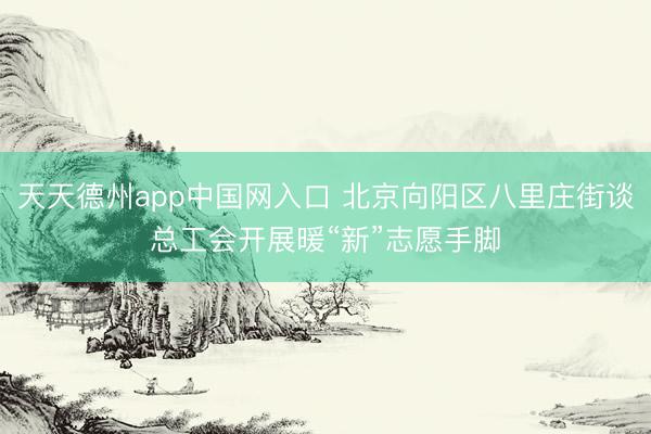 天天德州app中国网入口 北京向阳区八里庄街谈总工会开展暖“新”志愿手脚