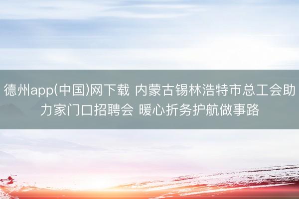 德州app(中国)网下载 内蒙古锡林浩特市总工会助力家门口招聘会 暖心折务护航做事路