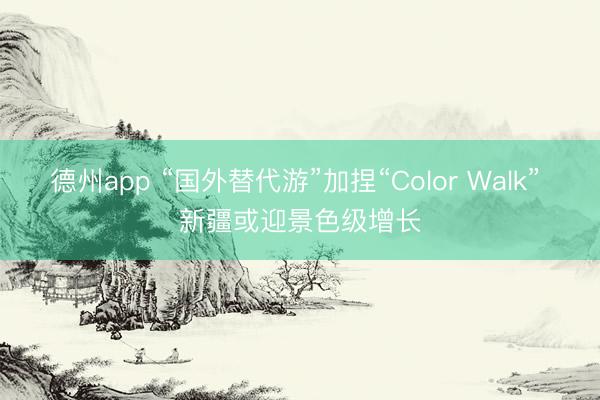 德州app “国外替代游”加捏“Color Walk” 新疆或迎景色级增长