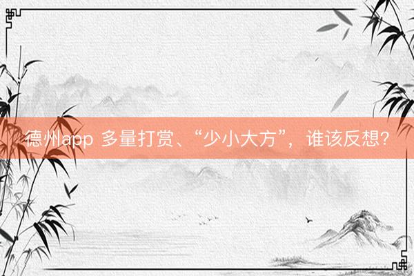 德州app 多量打赏、“少小大方”，谁该反想？