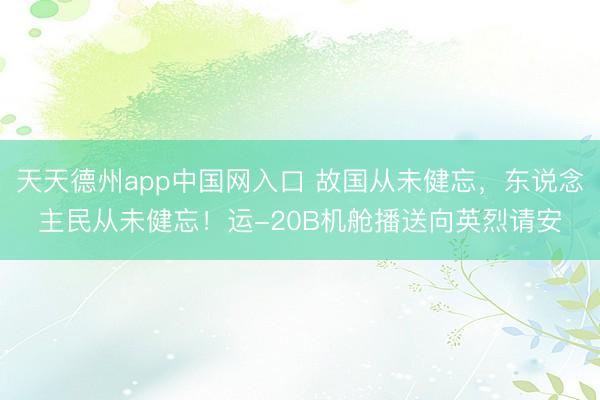天天德州app中国网入口 故国从未健忘，东说念主民从未健忘！运-20B机舱播送向英烈请安
