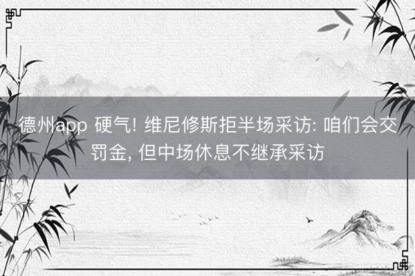 德州app 硬气! 维尼修斯拒半场采访: 咱们会交罚金， 但中场休息不继承采访
