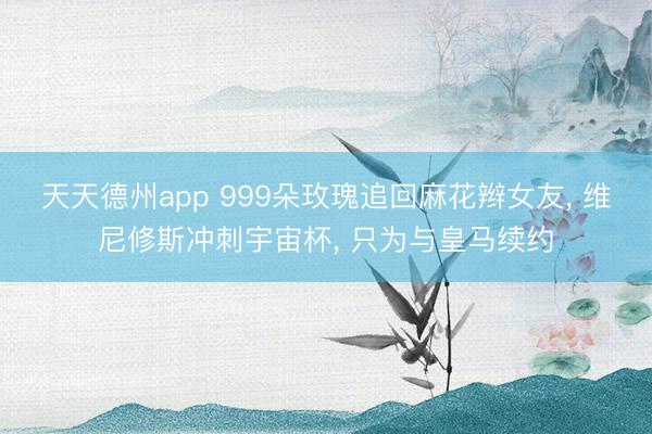 天天德州app 999朵玫瑰追回麻花辫女友， 维尼修斯冲刺宇宙杯， 只为与皇马续约
