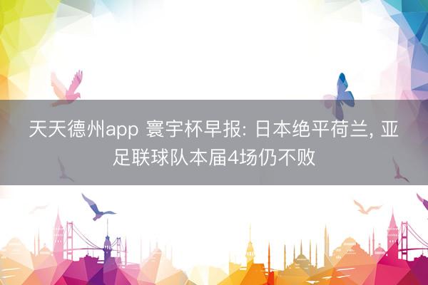 天天德州app 寰宇杯早报: 日本绝平荷兰， 亚足联球队本届4场仍不败
