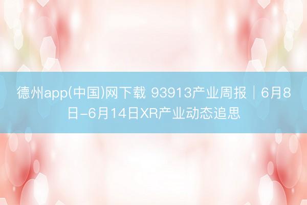 德州app(中国)网下载 93913产业周报│6月8日-6月14日XR产业动态追思