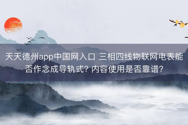 天天德州app中国网入口 三相四线物联网电表能否作念成导轨式? 内容使用是否靠谱?