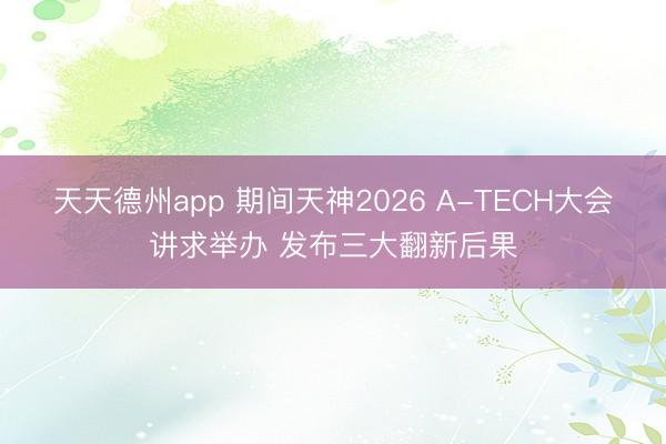 天天德州app 期间天神2026 A-TECH大会讲求举办 发布三大翻新后果