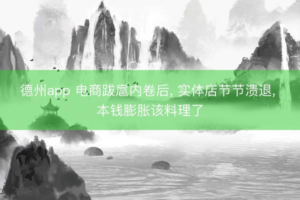 德州app 电商跋扈内卷后， 实体店节节溃退， 本钱膨胀该料理了
