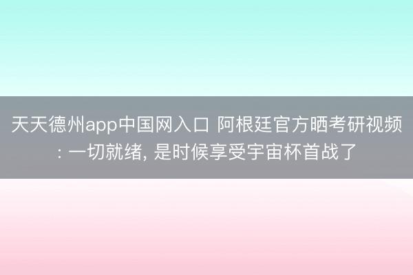 天天德州app中国网入口 阿根廷官方晒考研视频: 一切就绪， 是时候享受宇宙杯首战了