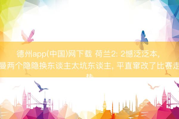 德州app(中国)网下载 荷兰2: 2憾泛泛本， 科曼两个隐隐换东谈主太坑东谈主， 平直窜改了比赛走势