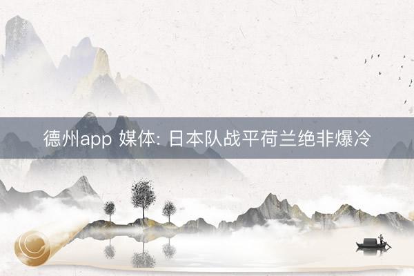 德州app 媒体: 日本队战平荷兰绝非爆冷