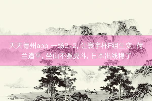 天天德州app 一场2-2， 让寰宇杯F组生变: 荷兰遭平， 坐山不雅虎斗， 日本出线稳了