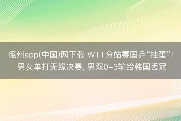 德州app(中国)网下载 WTT分站赛国乒“挂蛋”! 男女单打无缘决赛， 男双0-3输给韩国丢冠