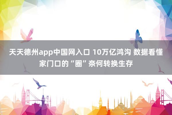 天天德州app中国网入口 10万亿鸿沟 数据看懂家门口的“圈”奈何转换生存