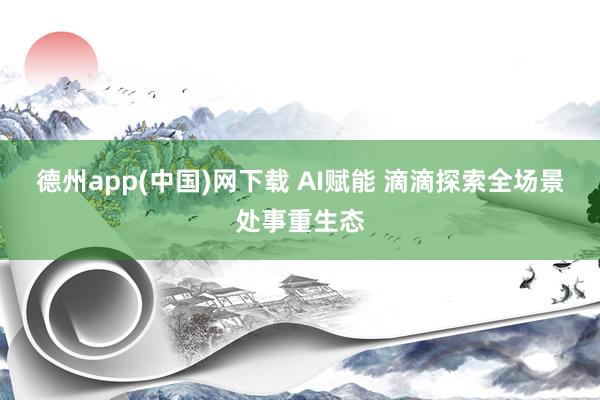 德州app(中国)网下载 AI赋能 滴滴探索全场景处事重生态