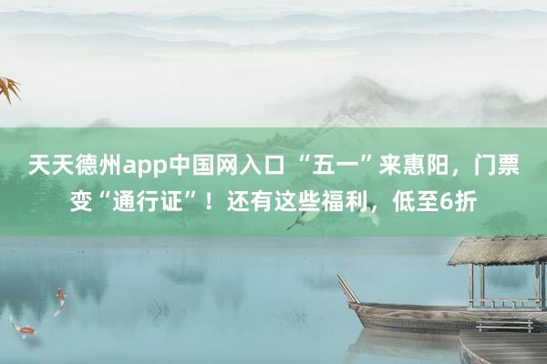 天天德州app中国网入口 “五一”来惠阳,门票变“通行证”!还有这些福利,低至6折