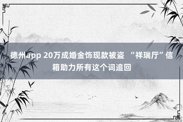 德州app 20万成婚金饰现款被盗  “祥瑞厅”信箱助力所有这个词追回
