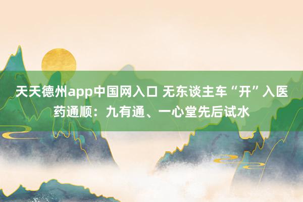 天天德州app中国网入口 无东谈主车“开”入医药通顺：九有通、一心堂先后试水