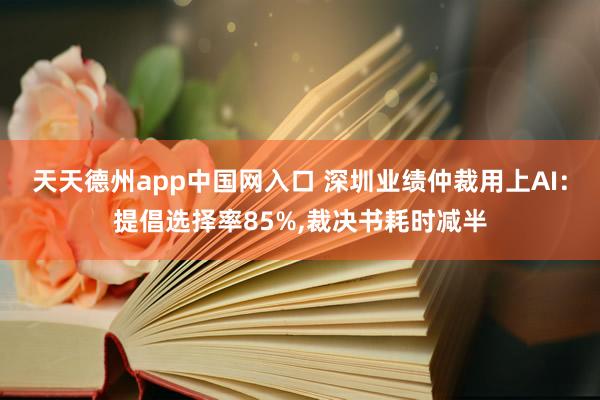 天天德州app中国网入口 深圳业绩仲裁用上AI：提倡选择率85%，裁决书耗时减半