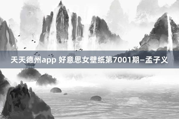 天天德州app 好意思女壁纸第7001期—孟子义