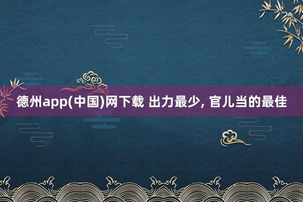 德州app(中国)网下载 出力最少， 官儿当的最佳