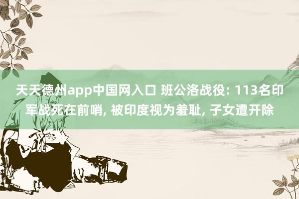 天天德州app中国网入口 班公洛战役: 113名印军战死在前哨, 被印度视为羞耻, 子女遭开除