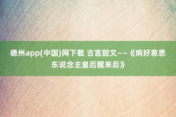 德州app(中国)网下载 古言甜文——《病好意思东说念主皇后醒来后》