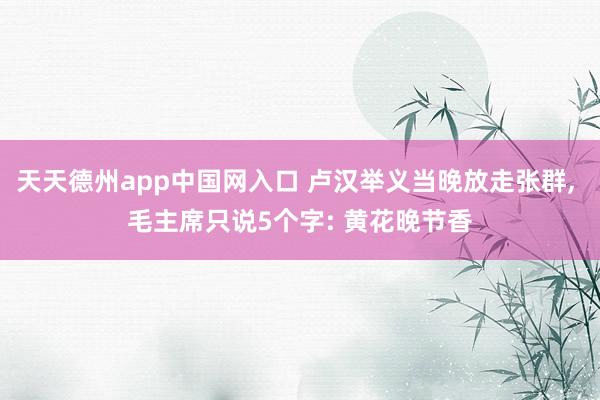 天天德州app中国网入口 卢汉举义当晚放走张群， 毛主席只说5个字: 黄花晚节香