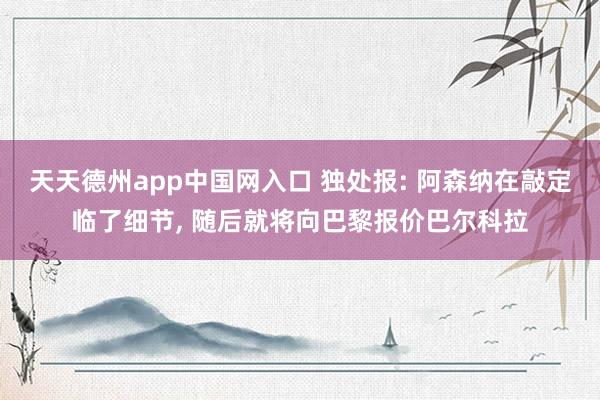 天天德州app中国网入口 独处报: 阿森纳在敲定临了细节， 随后就将向巴黎报价巴尔科拉