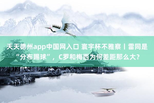 天天德州app中国网入口 寰宇杯不雅察丨雷同是“分布踢球”，C罗和梅西为何差距那么大？