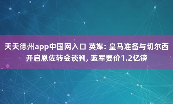 天天德州app中国网入口 英媒: 皇马准备与切尔西开启恩佐转会谈判， 蓝军要价1.2亿镑