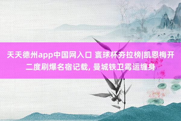 天天德州app中国网入口 寰球杯夯拉榜|凯恩梅开二度刷爆名宿记载， 曼城铁卫霉运缠身