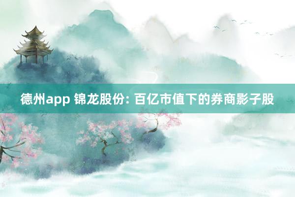 德州app 锦龙股份: 百亿市值下的券商影子股