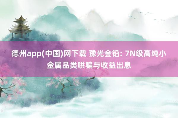 德州app(中国)网下载 豫光金铅: 7N级高纯小金属品类哄骗与收益出息