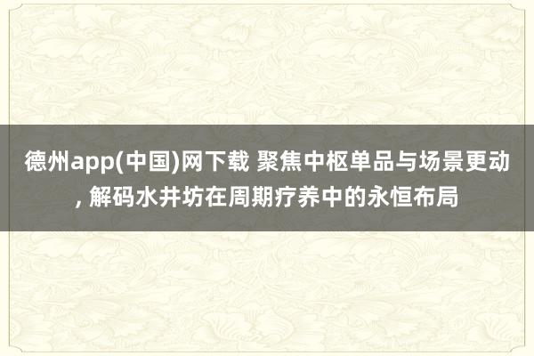 德州app(中国)网下载 聚焦中枢单品与场景更动， 解码水井坊在周期疗养中的永恒布局