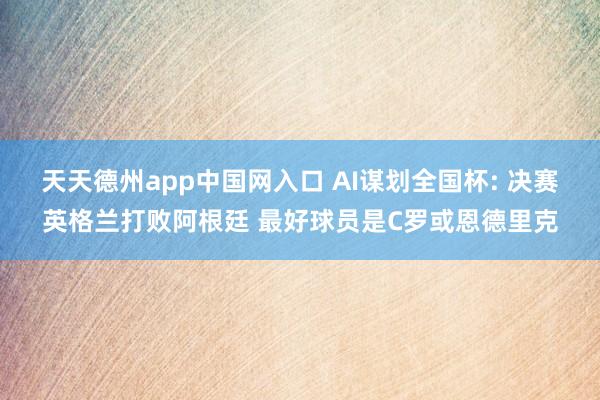 天天德州app中国网入口 AI谋划全国杯: 决赛英格兰打败阿根廷 最好球员是C罗或恩德里克
