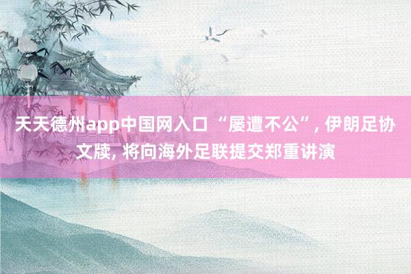 天天德州app中国网入口 “屡遭不公”， 伊朗足协文牍， 将向海外足联提交郑重讲演