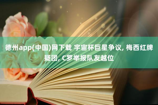 德州app(中国)网下载 宇宙杯巨星争议， 梅西红牌疑团， C罗举报队友越位