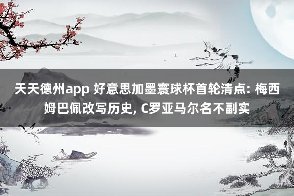天天德州app 好意思加墨寰球杯首轮清点: 梅西姆巴佩改写历史， C罗亚马尔名不副实