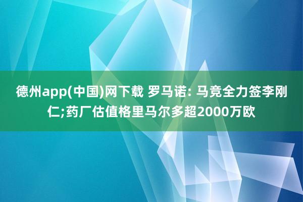 德州app(中国)网下载 罗马诺: 马竞全力签李刚仁;药厂估值格里马尔多超2000万欧