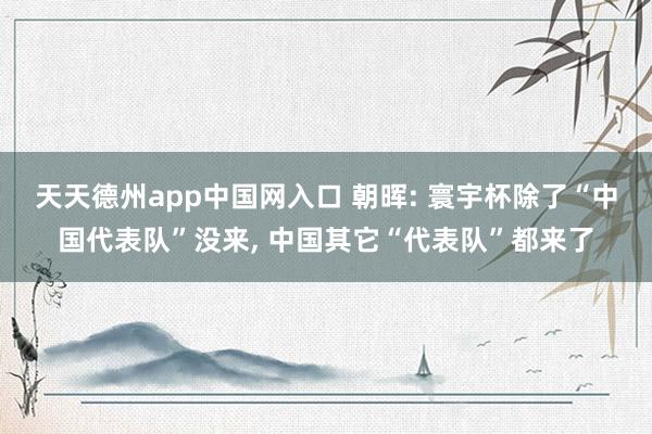 天天德州app中国网入口 朝晖: 寰宇杯除了“中国代表队”没来， 中国其它“代表队”都来了