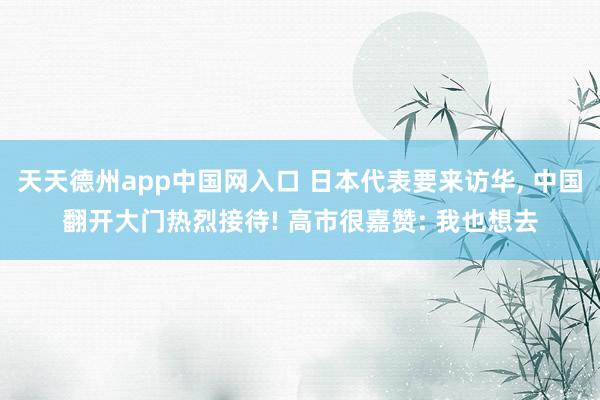 天天德州app中国网入口 日本代表要来访华, 中国翻开大门热烈接待! 高市很嘉赞: 我也想去