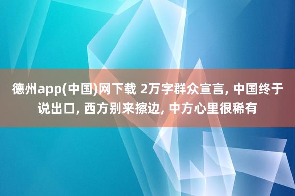 德州app(中国)网下载 2万字群众宣言, 中国终于说出口, 西方别来擦边, 中方心里很稀有