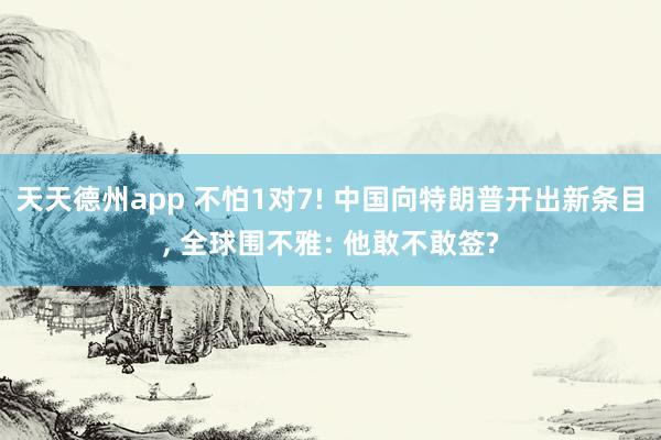 天天德州app 不怕1对7! 中国向特朗普开出新条目， 全球围不雅: 他敢不敢签?